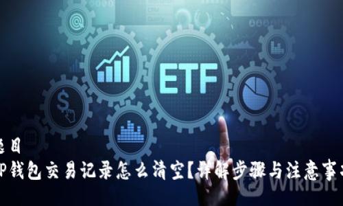 题目  
TP钱包交易记录怎么清空？详解步骤与注意事项