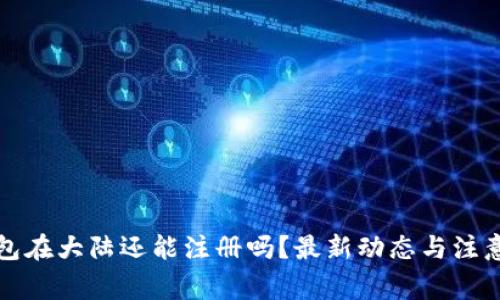 TP钱包在大陆还能注册吗？最新动态与注意事项
