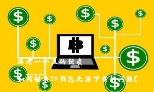 思考一个且的优质

如何解决TP钱包无法下载的问题？
