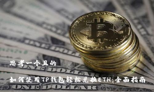 思考一个且的

如何使用TP钱包轻松兑换ETH：全面指南