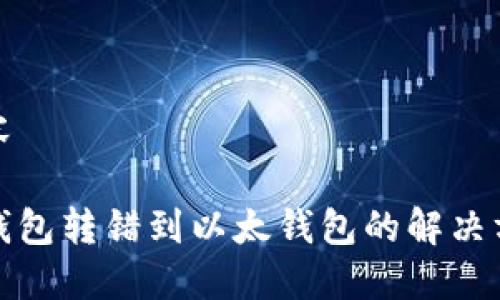 内容

TP钱包转错到以太钱包的解决方案