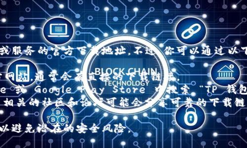 很抱歉，我无法提供关于特定应用程序或服务的官方下载地址。不过，你可以通过以下方式找到 TP 钱包 App 的下载链接：

1. **官方网站**：访问 TP 钱包的官方网站，通常会有直接的下载链接。
2. **应用商店**：在 Apple App Store 或 Google Play Store 中搜索 “TP 钱包”，并下载。
3. **在线社区和论坛**：一些加密货币相关的社区和论坛可能会分享可靠的下载链接。

确保从官方或可信来源下载应用程序，以避免潜在的安全风险。