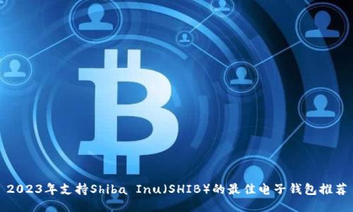 2023年支持Shiba Inu（SHIB）的最佳电子钱包推荐
