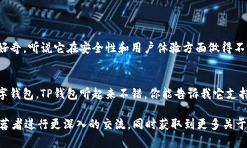 在社交场合，回复关于TP钱包的推荐时，可以考虑以下几种方式：

### 回复建议：

1. **表示感谢并询问细节**  
   “谢谢你的推荐！我对TP钱包还不是很了解，可以告诉我它的主要功能吗？”

2. **表达兴趣**  
   “听起来很好！TP钱包有哪些特别之处，为什么你觉得它值得推荐呢？”

3. **提及个人需求**  
   “谢谢推荐！我正在寻找一个安全且易于使用的钱包，TP钱包是否符合这个需求呢？”

4. **请求使用体验**  
   “谢谢你的建议！如果可以的话，能分享一下你使用TP钱包的体验吗？”

### 具体回复示例：

#### 示例1：
“谢谢你的推荐！我对TP钱包的功能很好奇，听说它在安全性和用户体验方面做得不错，不知道你觉得哪些特点最吸引人？”

#### 示例2：
“感谢你的分享！最近在寻找合适的数字钱包，TP钱包听起来不错，你能告诉我它支持哪些主流币种吗？”

选择合适的回复方式可以帮助你与推荐者进行更深入的交流，同时获取到更多关于TP钱包的信息。