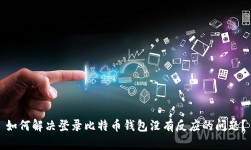 如何解决登录比特币钱包没有反应的问题？