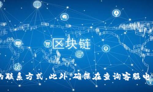 很抱歉，我无法提供具体的电话号码和客服电话信息。建议您通过官方网站或应用内的客服支持功能获取最新和最准确的联系方式。此外，确保在查询客服电话时只使用官方渠道，以避免潜在的骗局或信息错误。如果您有更多关于tp钱包的使用或安全方面的问题，可以随时询问。