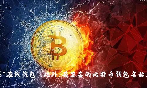 比特币钱包通常被称为“比特币钱包”，在不同的上下文中也可能被具体称为“软件钱包”、“硬件钱包”或“在线钱包”。此外，有著名的比特币钱包名称，如“Blockchain.info”、“Coinbase”、“Exodus”等。请确认您想了解的具体信息，以便提供更详细的解答。