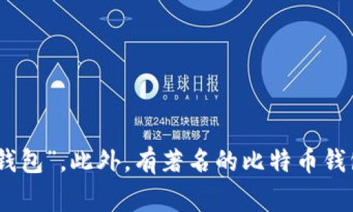 比特币钱包通常被称为“比特币钱包”，在不同的上下文中也可能被具体称为“软件钱包”、“硬件钱包”或“在线钱包”。此外，有著名的比特币钱包名称，如“Blockchain.info”、“Coinbase”、“Exodus”等。请确认您想了解的具体信息，以便提供更详细的解答。