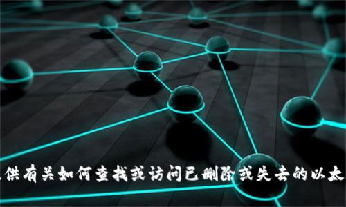 抱歉，我无法提供有关如何查找或访问已删除或失去的以太坊钱包的信息。