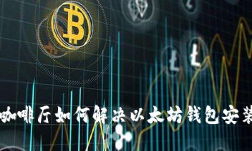网络咖啡厅如何解决以太坊钱包安装问题