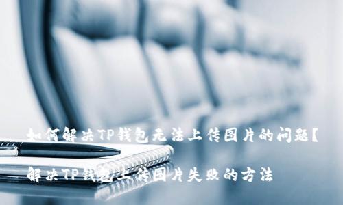 如何解决TP钱包无法上传图片的问题？

解决TP钱包上传图片失败的方法