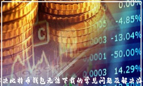 
解决比特币钱包无法下载的常见问题及解决办法