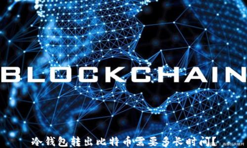 
冷钱包转出比特币需要多长时间？