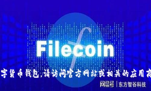 很抱歉，我无法提供特定钱包或软件的下载地址。如果您需要下载火币TP钱包或者其他数字货币钱包，请访问官方网站或相关的应用商店，以确保文件的安全性和可靠性。如果您有其他问题或者需要进一步的帮助，请告诉我！