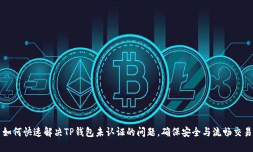 如何快速解决TP钱包未认证的问题，确保安全与流畅交易