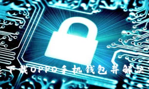 如何快速下载OPPO手机钱包并解决常见问题