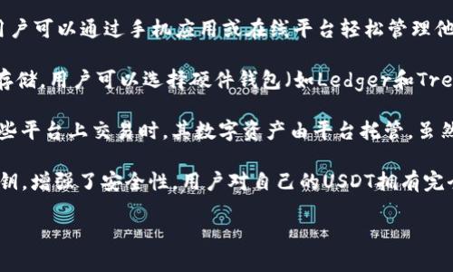 USDT（Tether）是一种与美元挂钩的稳定币，用户可以通过不同类型的钱包存储它。以下是关于USDT和相关钱包类型的说明：

1. **热钱包（Hot Wallets）**：热钱包是连接到互联网的钱包，适合频繁交易。用户可以通过手机应用或在线平台轻松管理他们的USDT。例如，Coinbase、Binance、Trust Wallet等都是支持USDT的热钱包。

2. **冷钱包（Cold Wallets）**：冷钱包是离线存储的，安全性更高，适用于长期存储。用户可以选择硬件钱包（如Ledger和Trezor）或纸质钱包来存储他们的USDT，这样可以避免网络攻击。

3. **托管钱包（Custodial Wallets）**：一些交易所提供的托管钱包，用户在这些平台上交易时，其数字资产由平台托管。虽然方便，但用户需要信任该平台的安全性。

4. **非托管钱包（Non-Custodial Wallets）**：这些钱包允许用户自行管理私钥，增强了安全性。用户对自己的USDT拥有完全的控制权，常见的如MetaMask和Exodus钱包。

了解不同类型钱包的优势和适用场景对于安全存储和有效使用USDT至关重要。