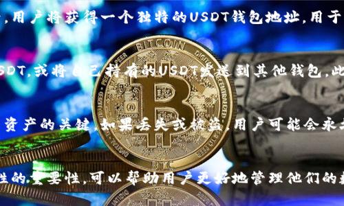 USDT钱包地址是指用于接收和发送USDT（泰达币，一种稳定币）的特定数字资产账户地址。每个USDT钱包都有一个唯一的地址，类似于银行账户的号码，用于识别和处理交易。

以下是一些关于USDT钱包地址的详细解释：

### USDT钱包地址的基本概念
USDT钱包地址是字符串形式的字符组合，通常由字母和数字组成。每个地址都对应一个特定的区块链网络，比如以太坊、波场等。不同网络上的USDT地址格式和规则可能会有所不同。

### 如何获得USDT钱包地址
用户可以选择下载数字货币钱包应用，或者注册在线交易平台进行USDT的存储。创建钱包后，用户将获得一个独特的USDT钱包地址，用于接收和发送USDT。

### 重要性和用途
拥有USDT钱包地址的用户可以进行多种交易。比如，用户可以通过该地址接收他人发送的USDT，或将自己持有的USDT发送到其他钱包。此外，USDT钱包地址在参与各种区块链活动（如交易、投资、支付等）中也起着至关重要的作用。

### 安全性
用户在使用USDT钱包地址时，必须保护好自己的私钥或密码，因为它们是访问和控制钱包中资产的关键。如果丢失或被盗，用户可能会永久失去他们的USDT资产。

### 小结
总之，USDT钱包地址是数字货币世界中不可或缺的一部分，了解其含义、如何获取以及安全性的重要性，可以帮助用户更好地管理他们的数字资产。