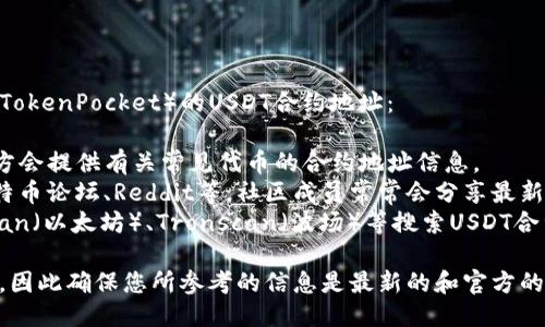 您可以尝试通过以下方法查找TP钱包（TokenPocket）的USDT合约地址：

1. **访问TP钱包官方网站**：通常，官方会提供有关常见代币的合约地址信息。
2. **查看相关社区或论坛**：例如，比特币论坛、Reddit等，社区成员常常会分享最新的信息，包括合约地址的更新。
3. **访问区块链浏览器**：如Etherscan（以太坊）、Tronscan（波场）等搜索USDT合约，以确保获取最新和官方认证的地址。

请注意，合约地址可能会因更新而变化，因此确保您所参考的信息是最新的和官方的。