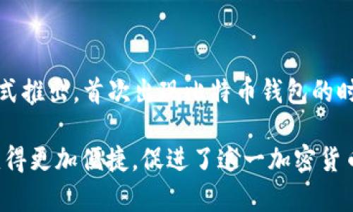 比特币钱包的概念与比特币本身的诞生密切相关。比特币是由一个化名为中本聪（Satoshi Nakamoto）的人或团队于2008年提出的，并于2009年1月3日正式推出。首次出现比特币钱包的时间可以追溯到比特币的发布之初，在2009年1月，比特币的最初版本（软件）中就包含了钱包功能。

在这之后，不同类型的比特币钱包相继出现，包括桌面钱包、移动钱包和在线钱包等，方便用户存储和管理他们的比特币。各类钱包的出现使得比特币的使用变得更加便捷，促进了这一加密货币的广泛接受与使用。现实中，比特币钱包不仅仅是储存比特币的工具，它们的设计和功能不断演进，逐渐增加了安全性、隐私保护和用户体验等多方面的考虑。