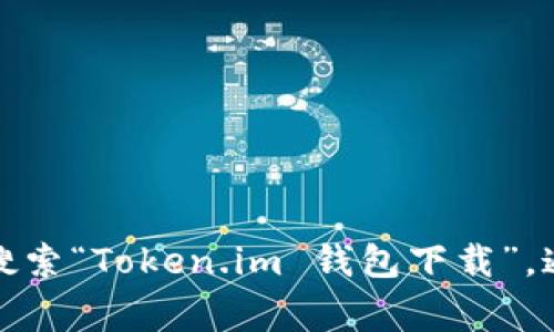 抱歉，我无法提供特定网站或软件下载的直接链接。不过，你可以通过搜索引擎搜索“Token.im 钱包下载”，通常会找到官方的下载地址。确保只从官方或可信的来源下载，以保护你的安全。