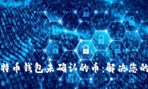 如何处理比特币钱包未确认的币：解决您的疑问与痛点